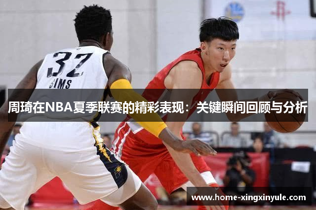 周琦在NBA夏季联赛的精彩表现：关键瞬间回顾与分析