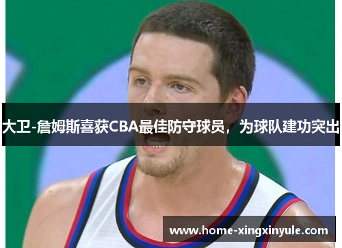 大卫-詹姆斯喜获CBA最佳防守球员，为球队建功突出